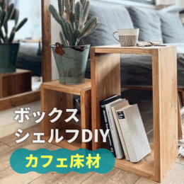 リーズナブルな『カフェ床材』でつくる、簡単ボックスシェルフ